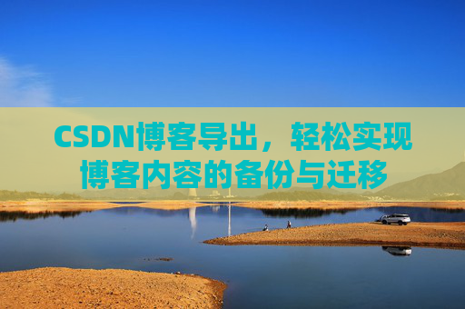CSDN博客导出,轻松实现博客内容的备份与迁移 CSDN博客导出,轻松实现博客内容的备份与迁移